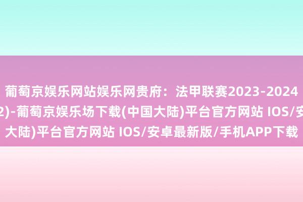 葡萄京娱乐网站娱乐网贵府:法甲联赛2023-2024赛季客场积分榜(04.22)-葡萄京娱乐场下载(中国大陆)平台官方网站 IOS/安卓最新版/手机APP下载