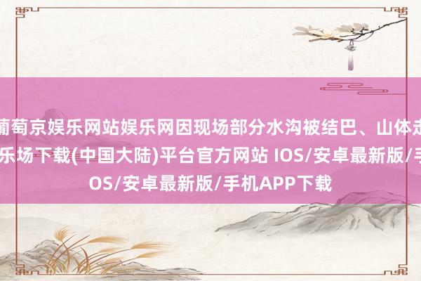 葡萄京娱乐网站娱乐网因现场部分水沟被结巴、山体走漏-葡萄京娱乐场下载(中国大陆)平台官方网站 IOS/安卓最新版/手机APP下载