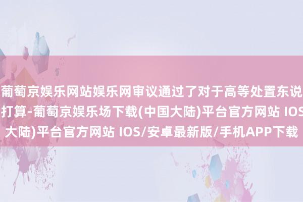 葡萄京娱乐网站娱乐网审议通过了对于高等处置东说念主员薪酬的有揣摸打算-葡萄京娱乐场下载(中国大陆)平台官方网站 IOS/安卓最新版/手机APP下载