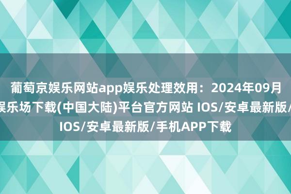 葡萄京娱乐网站app娱乐处理效用：2024年09月09日-葡萄京娱乐场下载(中国大陆)平台官方网站 IOS/安卓最新版/手机APP下载