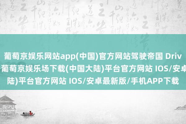 葡萄京娱乐网站app(中国)官方网站驾驶帝国 DrivingEmpire 下周预报-葡萄京娱乐场下载(中国大陆)平台官方网站 IOS/安卓最新版/手机APP下载