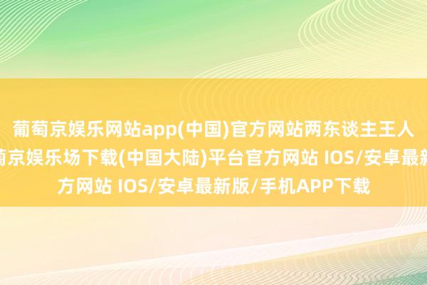 葡萄京娱乐网站app(中国)官方网站两东谈主王人没打太长本领-葡萄京娱乐场下载(中国大陆)平台官方网站 IOS/安卓最新版/手机APP下载