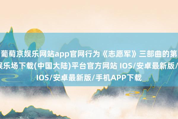 葡萄京娱乐网站app官网行为《志愿军》三部曲的第二部-葡萄京娱乐场下载(中国大陆)平台官方网站 IOS/安卓最新版/手机APP下载