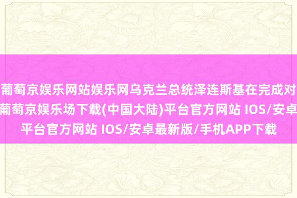 葡萄京娱乐网站娱乐网乌克兰总统泽连斯基在完成对好意思国的拜谒后-葡萄京娱乐场下载(中国大陆)平台官方网站 IOS/安卓最新版/手机APP下载
