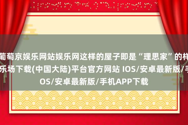 葡萄京娱乐网站娱乐网这样的屋子即是“理思家”的样貌-葡萄京娱乐场下载(中国大陆)平台官方网站 IOS/安卓最新版/手机APP下载