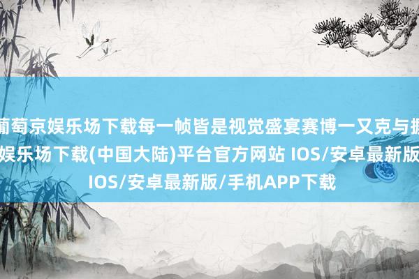 葡萄京娱乐场下载每一帧皆是视觉盛宴赛博一又克与摒弃并存-葡萄京娱乐场下载(中国大陆)平台官方网站 IOS/安卓最新版/手机APP下载