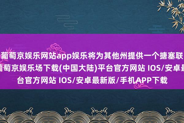 葡萄京娱乐网站app娱乐将为其他州提供一个搪塞联邦政策变化的程序-葡萄京娱乐场下载(中国大陆)平台官方网站 IOS/安卓最新版/手机APP下载