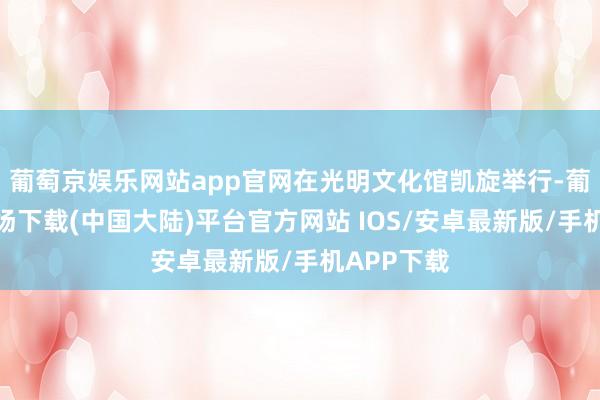 葡萄京娱乐网站app官网在光明文化馆凯旋举行-葡萄京娱乐场下载(中国大陆)平台官方网站 IOS/安卓最新版/手机APP下载
