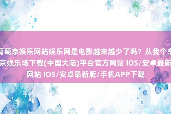 葡萄京娱乐网站娱乐网是电影越来越少了吗？从我个东说念主来讲-葡萄京娱乐场下载(中国大陆)平台官方网站 IOS/安卓最新版/手机APP下载