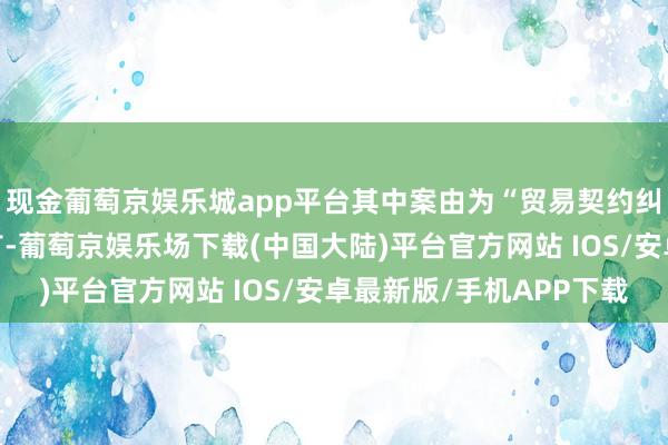 现金葡萄京娱乐城app平台其中案由为“贸易契约纠纷”的公告以6则居首-葡萄京娱乐场下载(中国大陆)平台官方网站 IOS/安卓最新版/手机APP下载