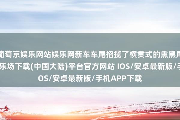 葡萄京娱乐网站娱乐网新车车尾招揽了横贯式的熏黑尾灯-葡萄京娱乐场下载(中国大陆)平台官方网站 IOS/安卓最新版/手机APP下载