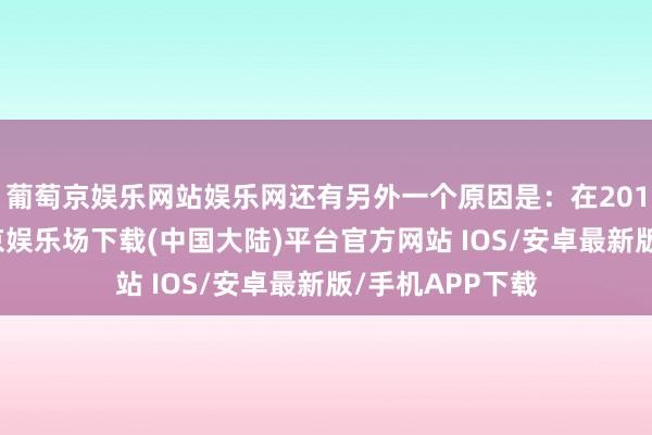 葡萄京娱乐网站娱乐网还有另外一个原因是：在2014年之前-葡萄京娱乐场下载(中国大陆)平台官方网站 IOS/安卓最新版/手机APP下载