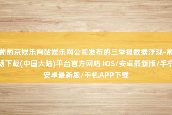 葡萄京娱乐网站娱乐网公司发布的三季报数据浮现-葡萄京娱乐场下载(中国大陆)平台官方网站 IOS/安卓最新版/手机APP下载