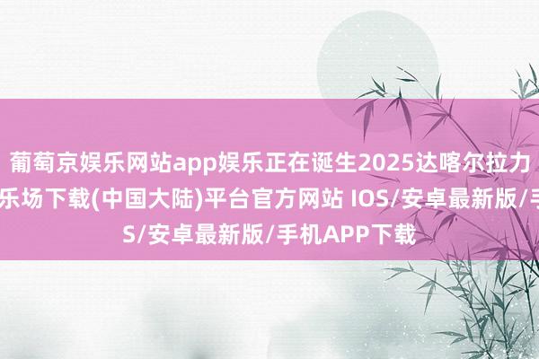 葡萄京娱乐网站app娱乐正在诞生2025达喀尔拉力赛-葡萄京娱乐场下载(中国大陆)平台官方网站 IOS/安卓最新版/手机APP下载