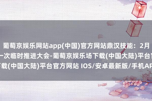葡萄京娱乐网站app(中国)官方网站鼎汉技能：2月13日将召开2025年第一次临时推进大会-葡萄京娱乐场下载(中国大陆)平台官方网站 IOS/安卓最新版/手机APP下载