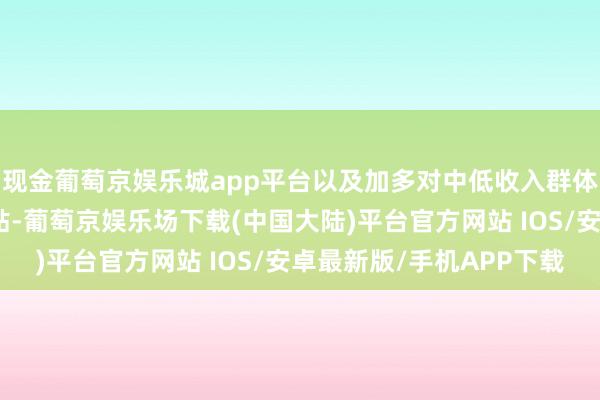 现金葡萄京娱乐城app平台以及加多对中低收入群体的社会保险和福利补贴-葡萄京娱乐场下载(中国大陆)平台官方网站 IOS/安卓最新版/手机APP下载