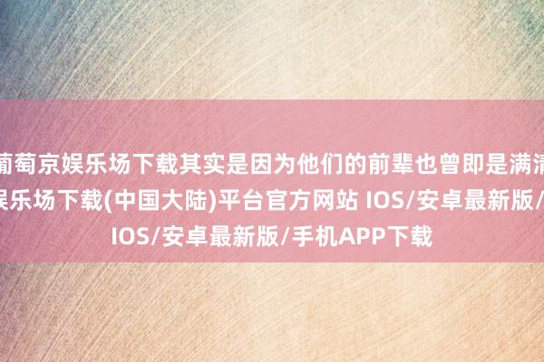 葡萄京娱乐场下载其实是因为他们的前辈也曾即是满清贵族-葡萄京娱乐场下载(中国大陆)平台官方网站 IOS/安卓最新版/手机APP下载