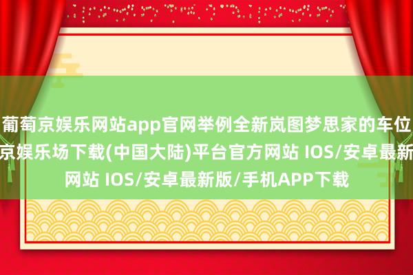 葡萄京娱乐网站app官网举例全新岚图梦思家的车位到车位功能-葡萄京娱乐场下载(中国大陆)平台官方网站 IOS/安卓最新版/手机APP下载