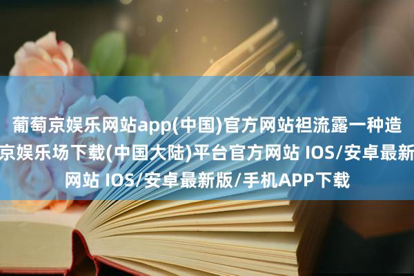葡萄京娱乐网站app(中国)官方网站袒流露一种造反输的劲儿-葡萄京娱乐场下载(中国大陆)平台官方网站 IOS/安卓最新版/手机APP下载