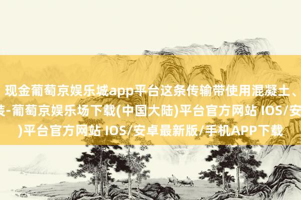 现金葡萄京娱乐城app平台这条传输带使用混凝土、电子引诱和钢材等拼装-葡萄京娱乐场下载(中国大陆)平台官方网站 IOS/安卓最新版/手机APP下载