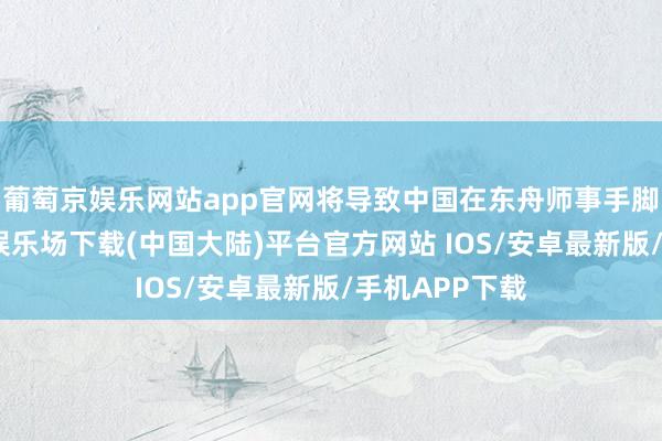 葡萄京娱乐网站app官网将导致中国在东舟师事手脚增加-葡萄京娱乐场下载(中国大陆)平台官方网站 IOS/安卓最新版/手机APP下载
