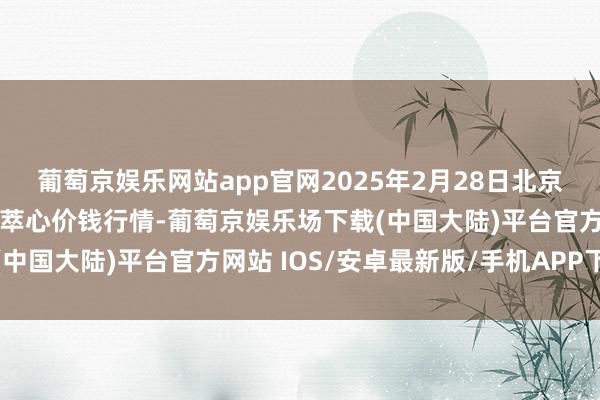 葡萄京娱乐网站app官网2025年2月28日北京水屯农副产物批发市荟萃心价钱行情-葡萄京娱乐场下载(中国大陆)平台官方网站 IOS/安卓最新版/手机APP下载