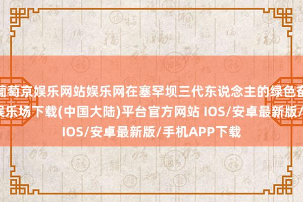 葡萄京娱乐网站娱乐网在塞罕坝三代东说念主的绿色奋发下-葡萄京娱乐场下载(中国大陆)平台官方网站 IOS/安卓最新版/手机APP下载