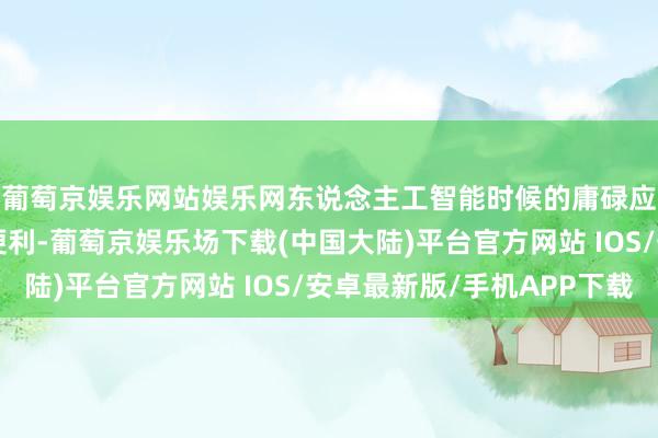 葡萄京娱乐网站娱乐网东说念主工智能时候的庸碌应用天然带来了诸多便利-葡萄京娱乐场下载(中国大陆)平台官方网站 IOS/安卓最新版/手机APP下载