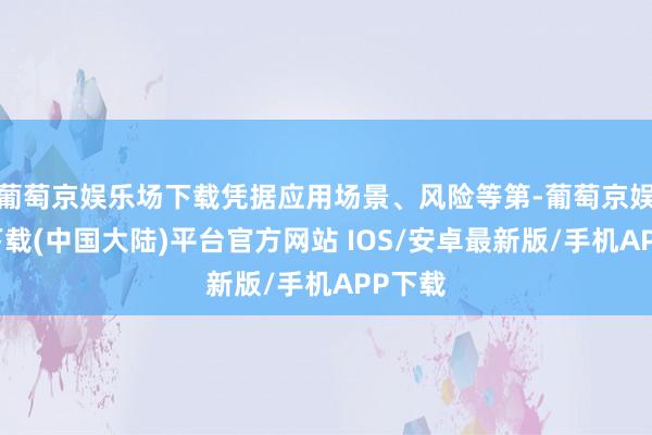 葡萄京娱乐场下载凭据应用场景、风险等第-葡萄京娱乐场下载(中国大陆)平台官方网站 IOS/安卓最新版/手机APP下载