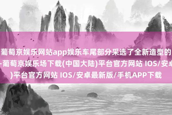 葡萄京娱乐网站app娱乐车尾部分采选了全新造型的连气儿式LED尾灯组-葡萄京娱乐场下载(中国大陆)平台官方网站 IOS/安卓最新版/手机APP下载
