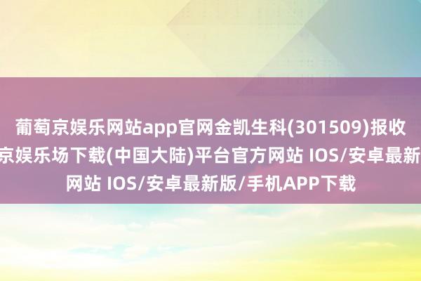 葡萄京娱乐网站app官网金凯生科(301509)报收于26.13元-葡萄京娱乐场下载(中国大陆)平台官方网站 IOS/安卓最新版/手机APP下载