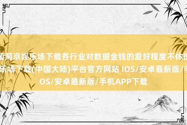 葡萄京娱乐场下载各行业对数据金钱的爱好程度不休提高-葡萄京娱乐场下载(中国大陆)平台官方网站 IOS/安卓最新版/手机APP下载