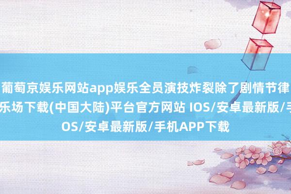 葡萄京娱乐网站app娱乐全员演技炸裂除了剧情节律快-葡萄京娱乐场下载(中国大陆)平台官方网站 IOS/安卓最新版/手机APP下载