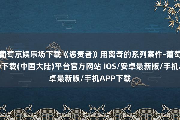 葡萄京娱乐场下载《惩责者》用离奇的系列案件-葡萄京娱乐场下载(中国大陆)平台官方网站 IOS/安卓最新版/手机APP下载