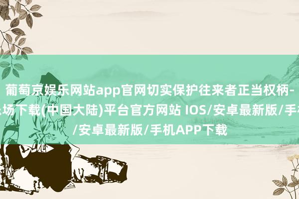 葡萄京娱乐网站app官网切实保护往来者正当权柄-葡萄京娱乐场下载(中国大陆)平台官方网站 IOS/安卓最新版/手机APP下载