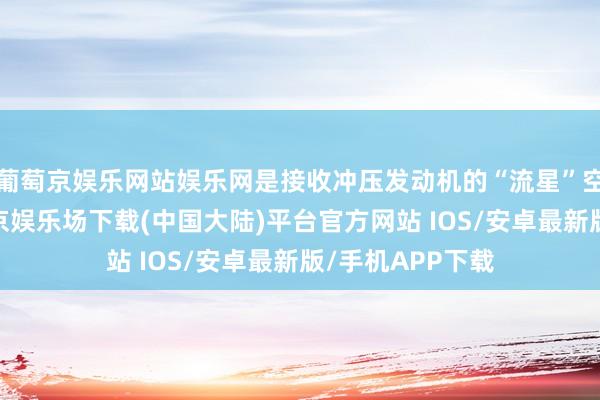 葡萄京娱乐网站娱乐网是接收冲压发动机的“流星”空对空导弹-葡萄京娱乐场下载(中国大陆)平台官方网站 IOS/安卓最新版/手机APP下载