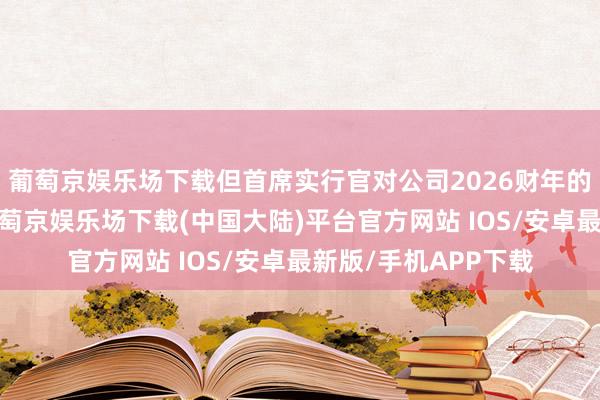 葡萄京娱乐场下载但首席实行官对公司2026财年的远景示意乐不雅-葡萄京娱乐场下载(中国大陆)平台官方网站 IOS/安卓最新版/手机APP下载