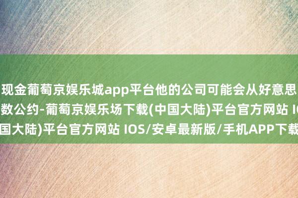 现金葡萄京娱乐城app平台他的公司可能会从好意思国政府何处取得更多多数公约-葡萄京娱乐场下载(中国大陆)平台官方网站 IOS/安卓最新版/手机APP下载