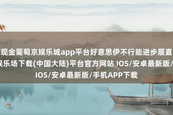 现金葡萄京娱乐城app平台好意思伊不行能进步履直斟酌-葡萄京娱乐场下载(中国大陆)平台官方网站 IOS/安卓最新版/手机APP下载