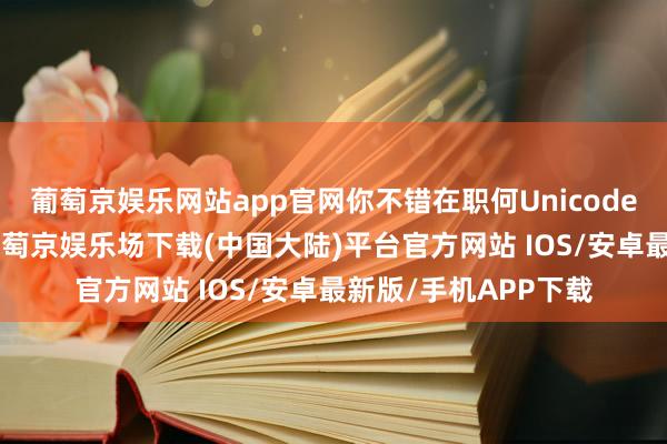 葡萄京娱乐网站app官网你不错在职何Unicode 字符中编码数据-葡萄京娱乐场下载(中国大陆)平台官方网站 IOS/安卓最新版/手机APP下载