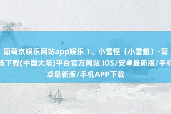 葡萄京娱乐网站app娱乐 1、小雪怪（小雪魈）-葡萄京娱乐场下载(中国大陆)平台官方网站 IOS/安卓最新版/手机APP下载