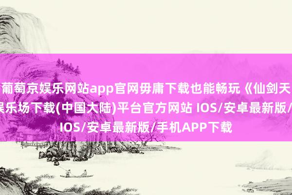 葡萄京娱乐网站app官网毋庸下载也能畅玩《仙剑天下》-葡萄京娱乐场下载(中国大陆)平台官方网站 IOS/安卓最新版/手机APP下载