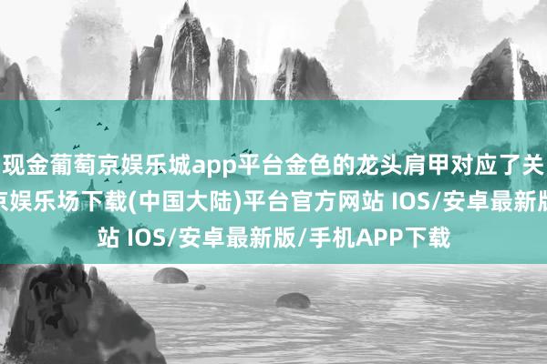 现金葡萄京娱乐城app平台金色的龙头肩甲对应了关羽的装饰-葡萄京娱乐场下载(中国大陆)平台官方网站 IOS/安卓最新版/手机APP下载