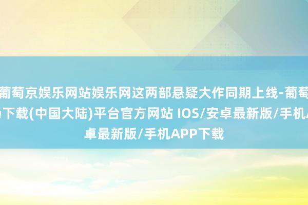 葡萄京娱乐网站娱乐网这两部悬疑大作同期上线-葡萄京娱乐场下载(中国大陆)平台官方网站 IOS/安卓最新版/手机APP下载