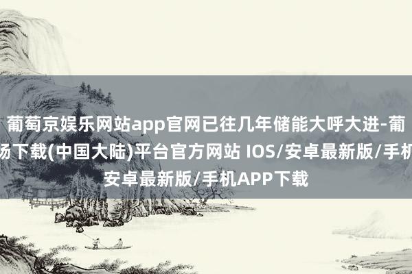 葡萄京娱乐网站app官网已往几年储能大呼大进-葡萄京娱乐场下载(中国大陆)平台官方网站 IOS/安卓最新版/手机APP下载