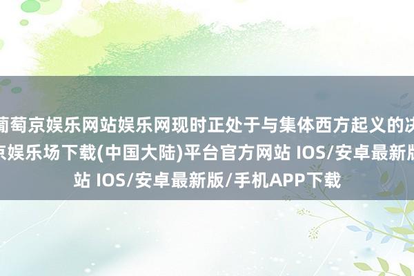 葡萄京娱乐网站娱乐网现时正处于与集体西方起义的决定性技巧-葡萄京娱乐场下载(中国大陆)平台官方网站 IOS/安卓最新版/手机APP下载