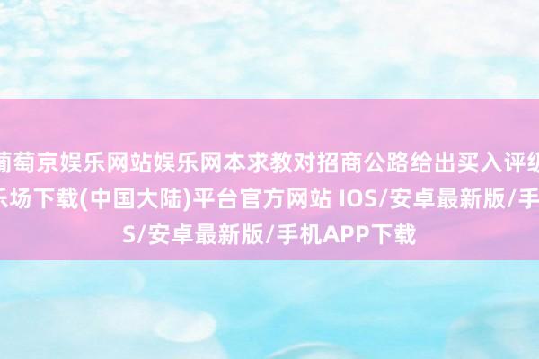 葡萄京娱乐网站娱乐网本求教对招商公路给出买入评级-葡萄京娱乐场下载(中国大陆)平台官方网站 IOS/安卓最新版/手机APP下载