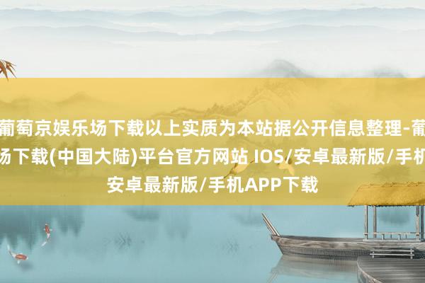 葡萄京娱乐场下载以上实质为本站据公开信息整理-葡萄京娱乐场下载(中国大陆)平台官方网站 IOS/安卓最新版/手机APP下载
