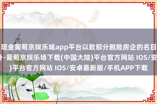 现金葡萄京娱乐城app平台以致部分脱险房企的名目东说念主气也驱动回升-葡萄京娱乐场下载(中国大陆)平台官方网站 IOS/安卓最新版/手机APP下载