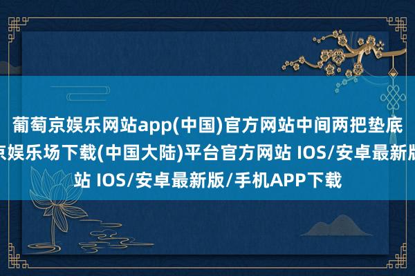 葡萄京娱乐网站app(中国)官方网站中间两把垫底也不说了-葡萄京娱乐场下载(中国大陆)平台官方网站 IOS/安卓最新版/手机APP下载
